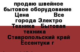 продаю швейное бытовое оборудование › Цена ­ 78 000 - Все города Электро-Техника » Бытовая техника   . Ставропольский край,Ессентуки г.